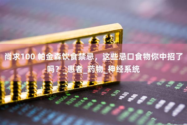 尚求100 帕金森饮食禁忌，这些忌口食物你中招了吗？_患者_药物_神经系统