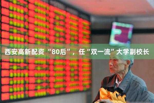 西安高新配资 “80后”，任“双一流”大学副校长