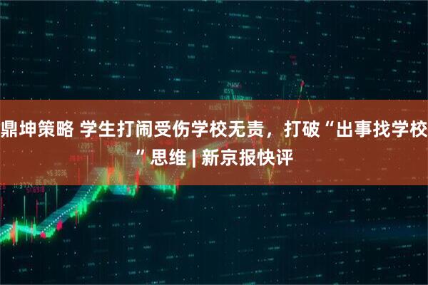 鼎坤策略 学生打闹受伤学校无责，打破“出事找学校”思维 | 新京报快评
