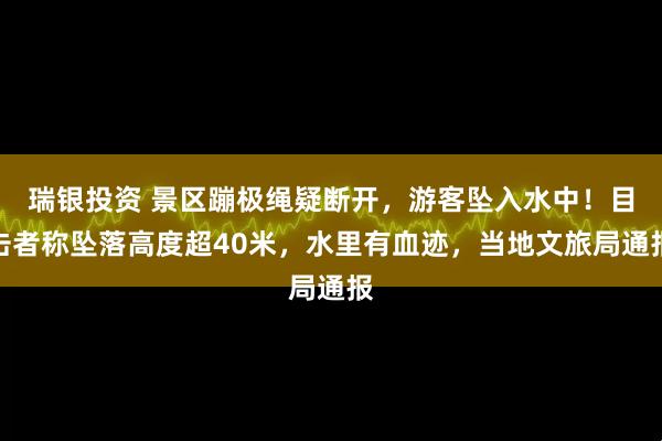瑞银投资 景区蹦极绳疑断开，游客坠入水中！目击者称坠落高度超40米，水里有血迹，当地文旅局通报