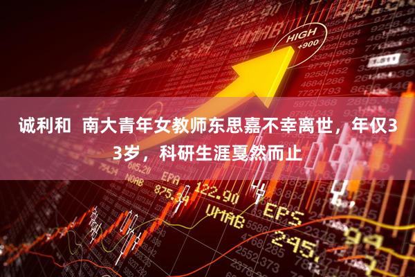诚利和  南大青年女教师东思嘉不幸离世，年仅33岁，科研生涯戛然而止