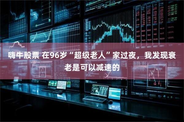 嗨牛股票 在96岁“超级老人”家过夜，我发现衰老是可以减速的