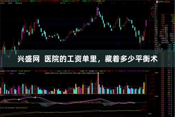 兴盛网  医院的工资单里，藏着多少平衡术
