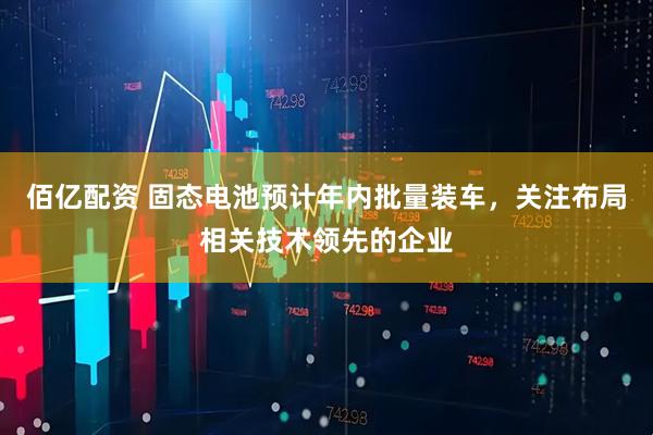 佰亿配资 固态电池预计年内批量装车，关注布局相关技术领先的企业