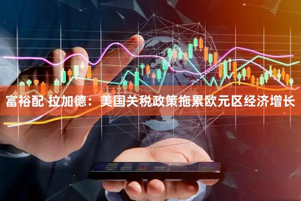 富裕配 拉加德：美国关税政策拖累欧元区经济增长