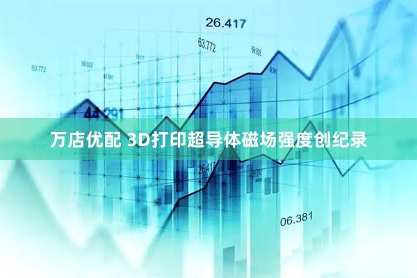 万店优配 3D打印超导体磁场强度创纪录