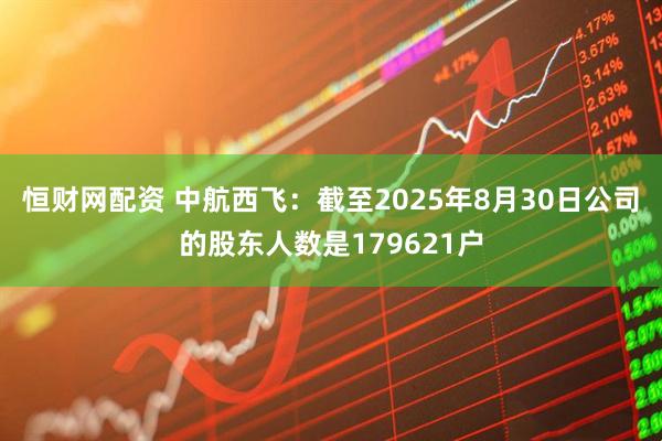 恒财网配资 中航西飞：截至2025年8月30日公司的股东人数是179621户