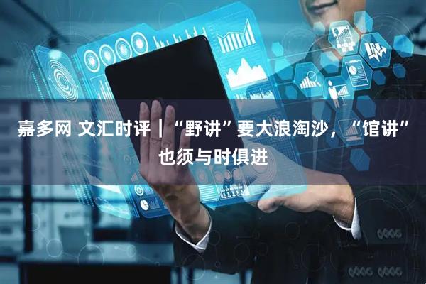 嘉多网 文汇时评｜“野讲”要大浪淘沙，“馆讲”也须与时俱进