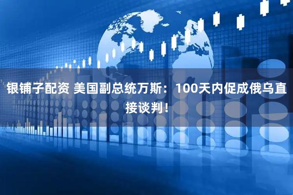 银铺子配资 美国副总统万斯：100天内促成俄乌直接谈判！