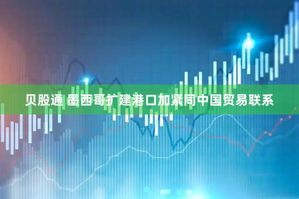 贝股通 墨西哥扩建港口加紧同中国贸易联系