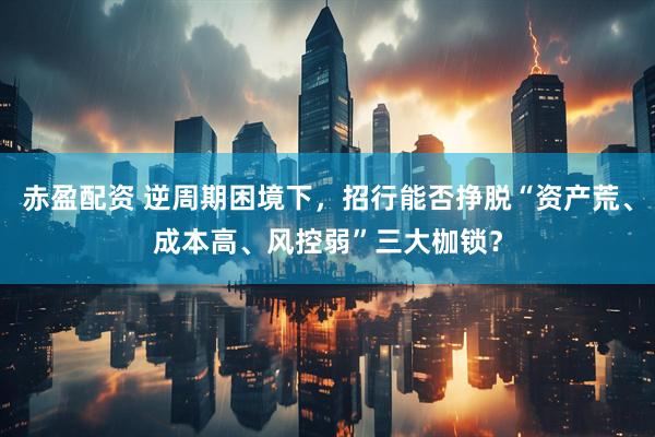 赤盈配资 逆周期困境下，招行能否挣脱“资产荒、成本高、风控弱”三大枷锁？