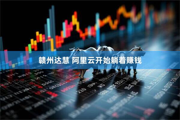 赣州达慧 阿里云开始躺着赚钱