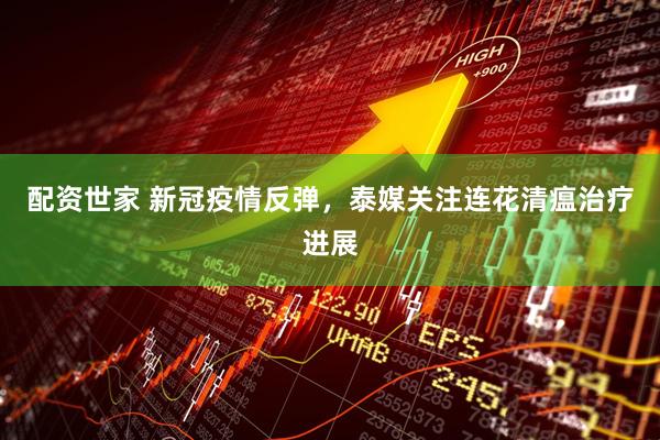 配资世家 新冠疫情反弹，泰媒关注连花清瘟治疗进展