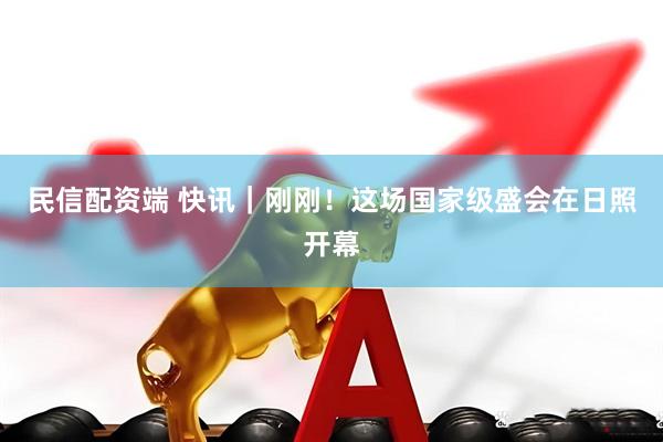 民信配资端 快讯｜刚刚！这场国家级盛会在日照开幕