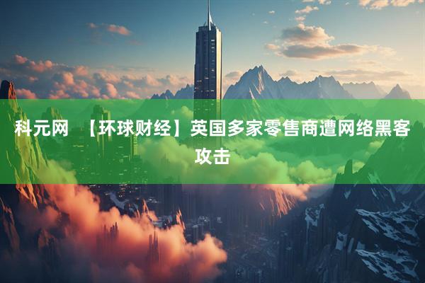 科元网  【环球财经】英国多家零售商遭网络黑客攻击