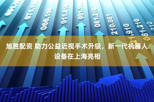 旭胜配资 助力公益近视手术升级，新一代机器人设备在上海亮相