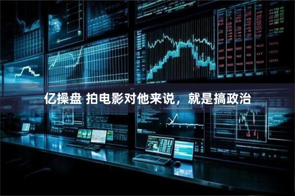 亿操盘 拍电影对他来说，就是搞政治