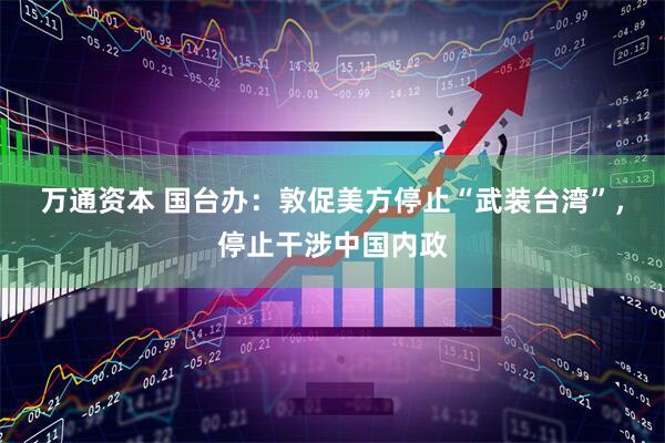 万通资本 国台办:敦促美方停止“武装台湾”,停止干涉中国内政