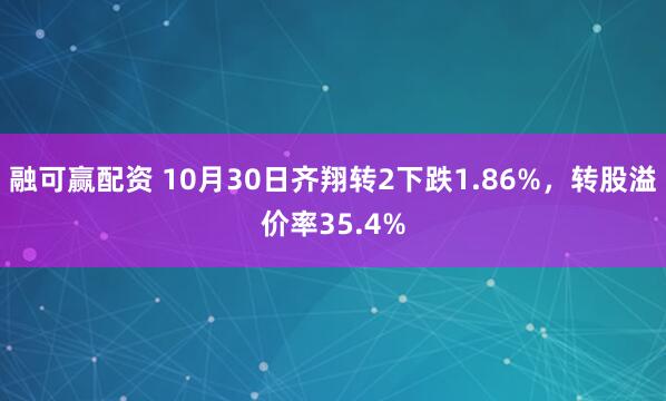 融可赢配资 10月30日齐翔转2下跌1.86%，转股溢价率35.4%