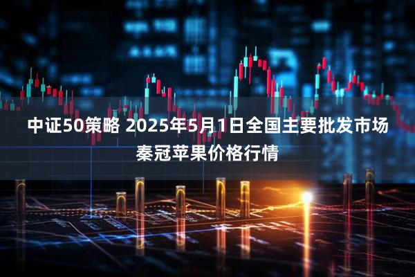 中证50策略 2025年5月1日全国主要批发市场秦冠苹果价格行情