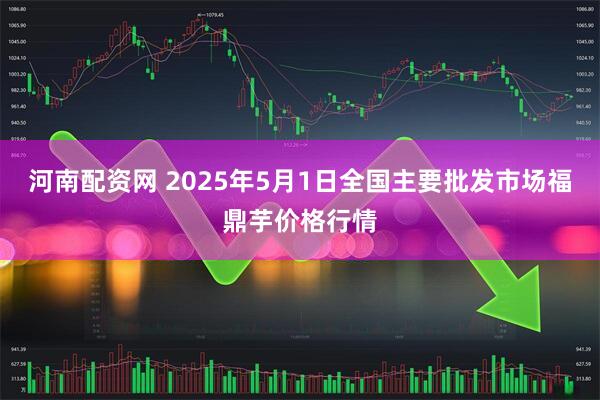 河南配资网 2025年5月1日全国主要批发市场福鼎芋价格行情