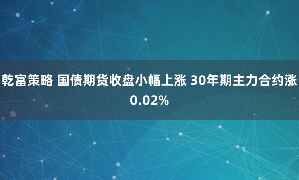 乾富策略 国债期货收盘小幅上涨 30年期主力合约涨0.02%