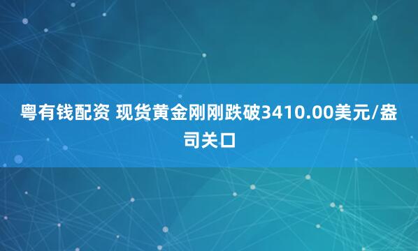 粤有钱配资 现货黄金刚刚跌破3410.00美元/盎司关口
