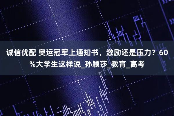 诚信优配 奥运冠军上通知书，激励还是压力？60%大学生这样说_孙颖莎_教育_高考