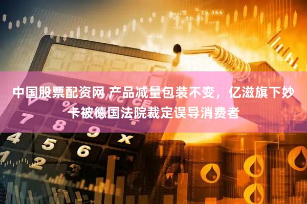 中国股票配资网 产品减量包装不变，亿滋旗下妙卡被德国法院裁定误导消费者