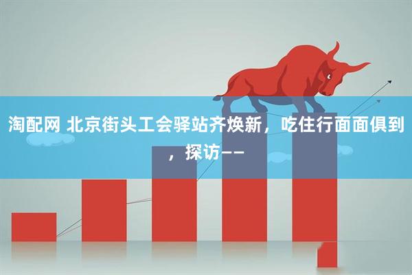 淘配网 北京街头工会驿站齐焕新,吃住行面面俱到,探访——